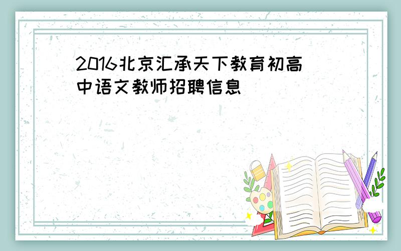 2016北京汇承天下教育初高中语文教师招聘信息