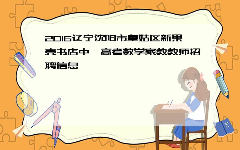 2016辽宁沈阳市皇姑区新果壳书店中、高考数学家教教师招聘信息