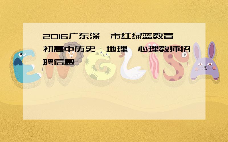 2016广东深圳市红绿蓝教育初高中历史、地理、心理教师招聘信息