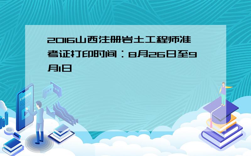 2016山西注册岩土工程师准考证打印时间：8月26日至9月1日