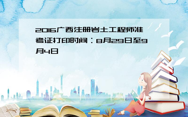 2016广西注册岩土工程师准考证打印时间：8月29日至9月4日