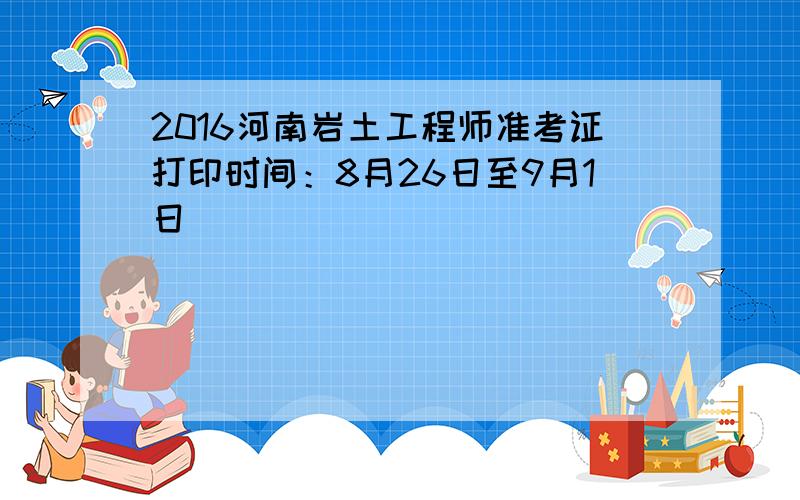 2016河南岩土工程师准考证打印时间：8月26日至9月1日