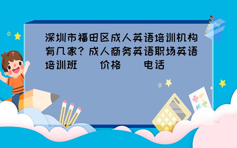 深圳市福田区成人英语培训机构有几家？成人商务英语职场英语培训班\\价格\\电话