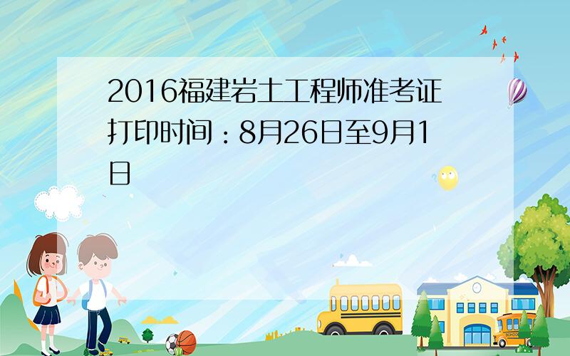 2016福建岩土工程师准考证打印时间：8月26日至9月1日