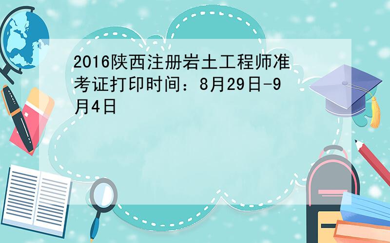 2016陕西注册岩土工程师准考证打印时间：8月29日-9月4日