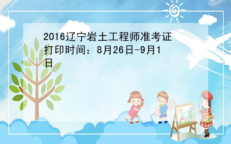 2016辽宁岩土工程师准考证打印时间：8月26日-9月1日