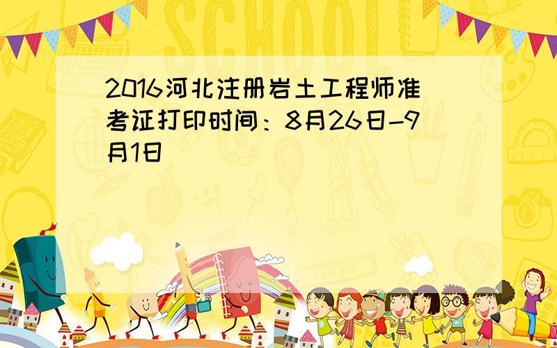 2016河北注册岩土工程师准考证打印时间：8月26日-9月1日