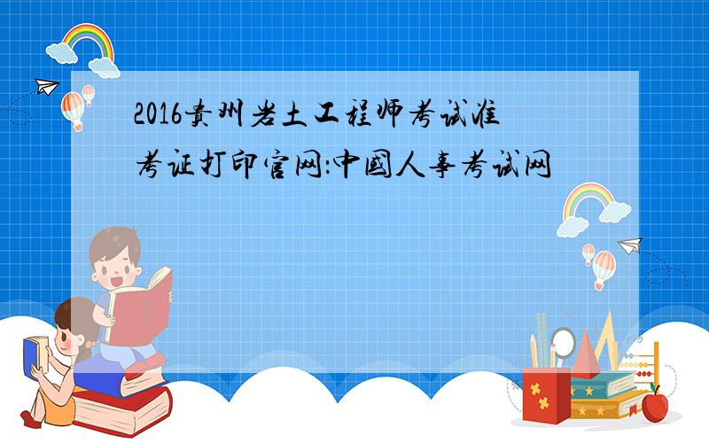 2016贵州岩土工程师考试准考证打印官网：中国人事考试网