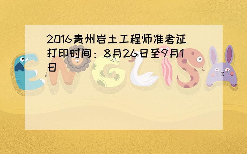 2016贵州岩土工程师准考证打印时间：8月26日至9月1日