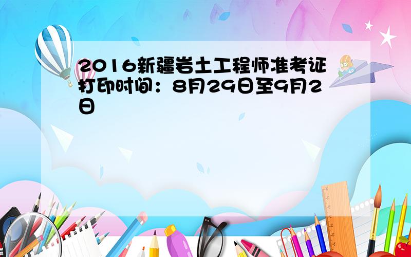 2016新疆岩土工程师准考证打印时间：8月29日至9月2日