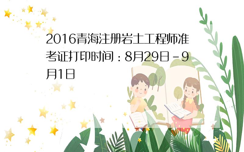 2016青海注册岩土工程师准考证打印时间：8月29日-9月1日