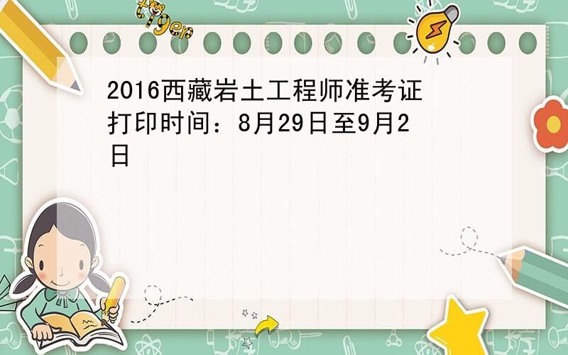 2016西藏岩土工程师准考证打印时间：8月29日至9月2日