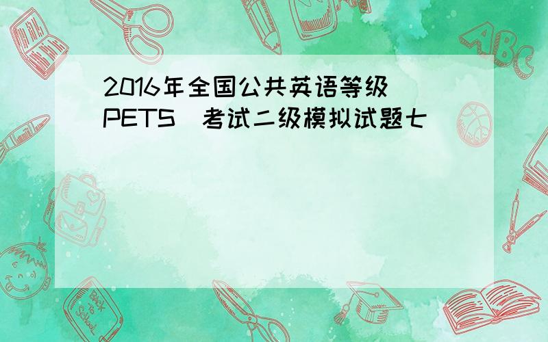 2016年全国公共英语等级(PETS)考试二级模拟试题七