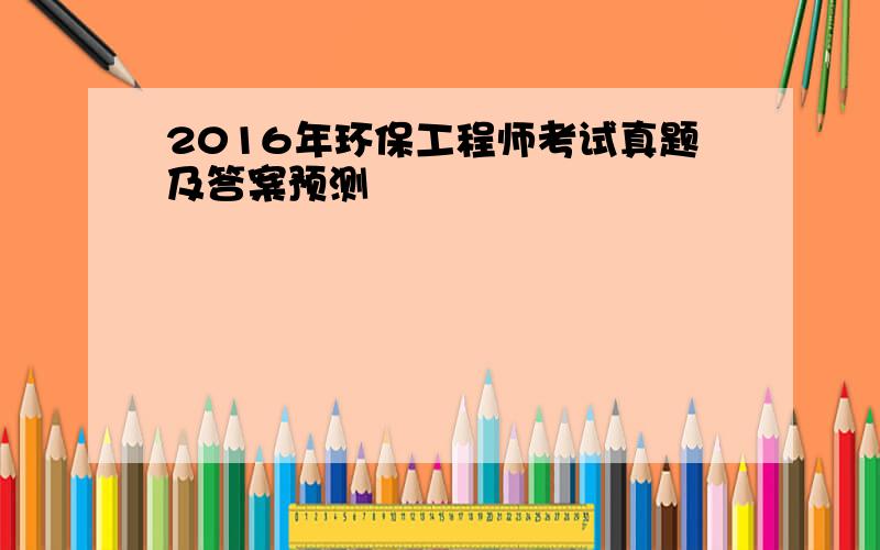 2016年环保工程师考试真题及答案预测