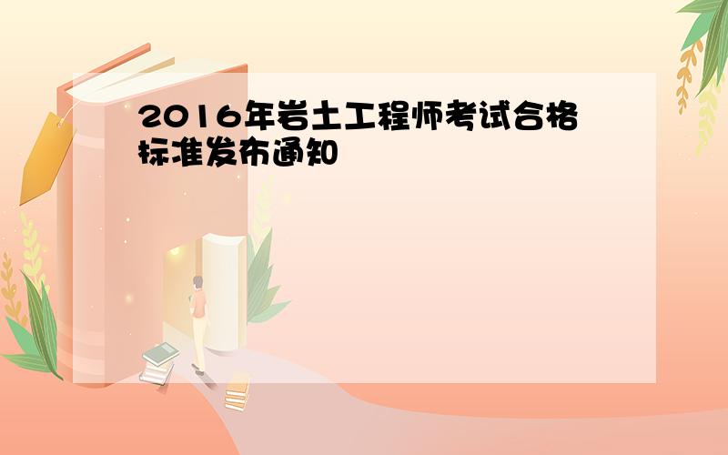 2016年岩土工程师考试合格标准发布通知