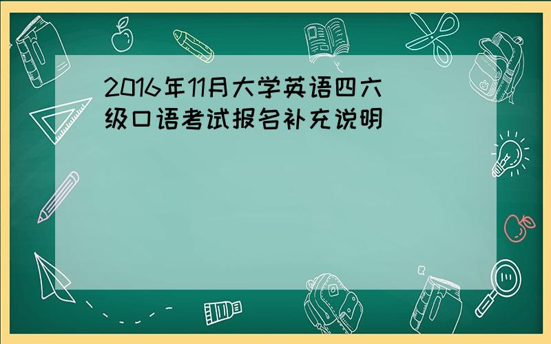 2016年11月大学英语四六级口语考试报名补充说明