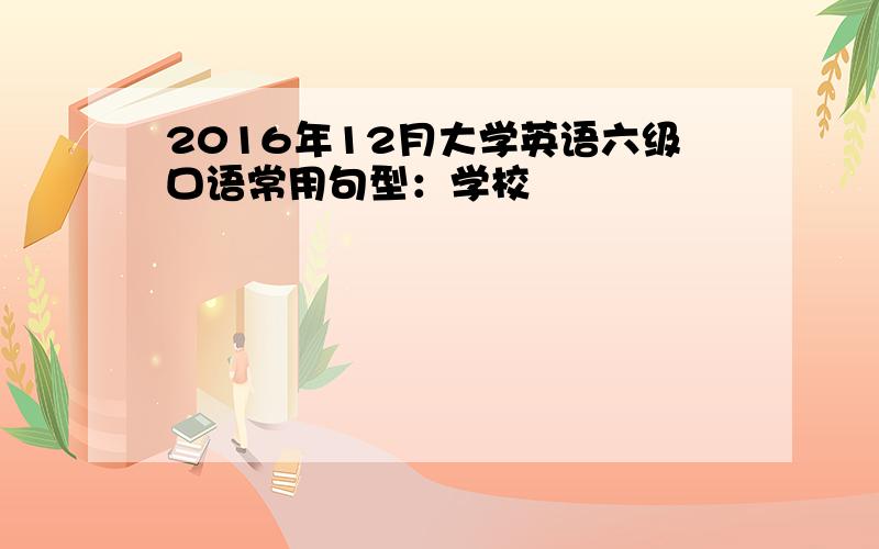 2016年12月大学英语六级口语常用句型：学校