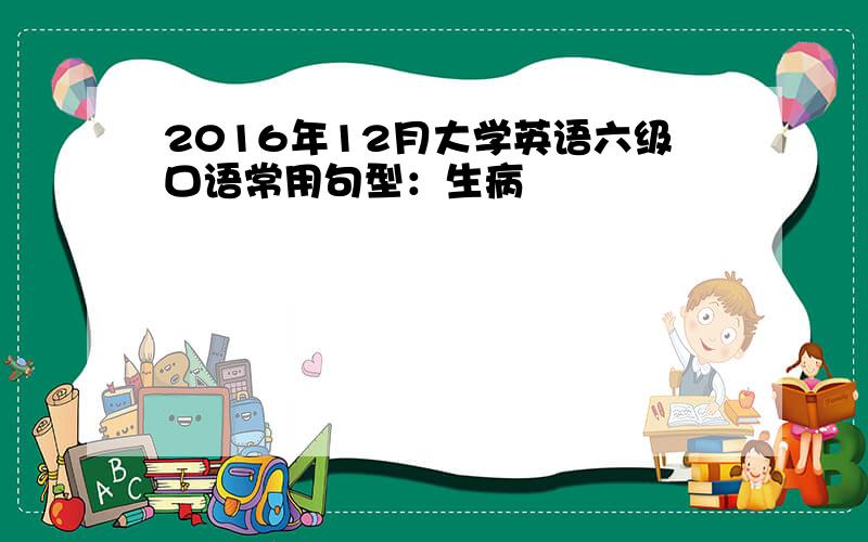 2016年12月大学英语六级口语常用句型：生病