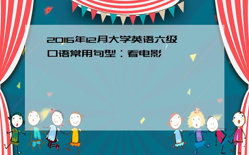 2016年12月大学英语六级口语常用句型：看电影