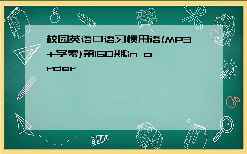 校园英语口语习惯用语(MP3+字幕)第160期:in order