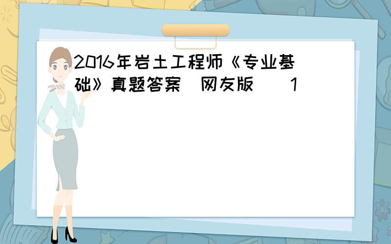 2016年岩土工程师《专业基础》真题答案(网友版)[1]