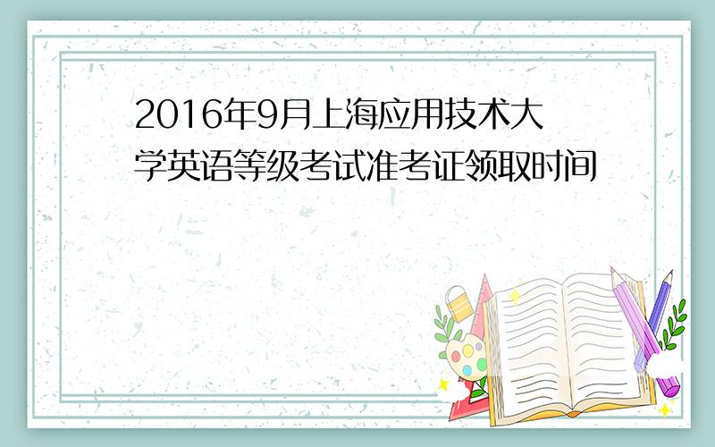 2016年9月上海应用技术大学英语等级考试准考证领取时间