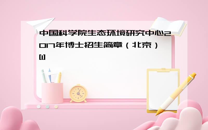 中国科学院生态环境研究中心2017年博士招生简章（北京）[1]