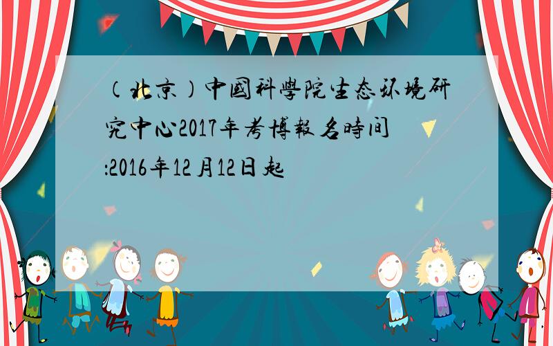 （北京）中国科学院生态环境研究中心2017年考博报名时间：2016年12月12日起