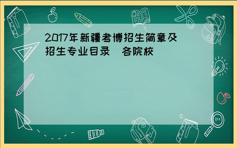 2017年新疆考博招生简章及招生专业目录（各院校）