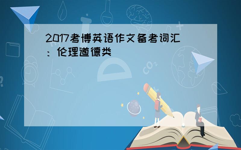 2017考博英语作文备考词汇：伦理道德类