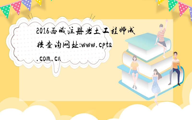 2016西藏注册岩土工程师成绩查询网址：www.cpta.com.cn