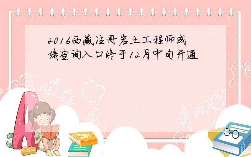 2016西藏注册岩土工程师成绩查询入口将于12月中旬开通