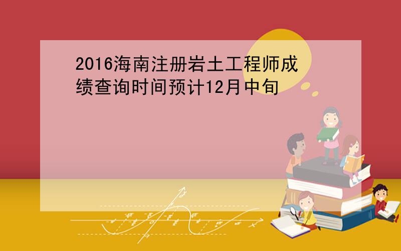 2016海南注册岩土工程师成绩查询时间预计12月中旬