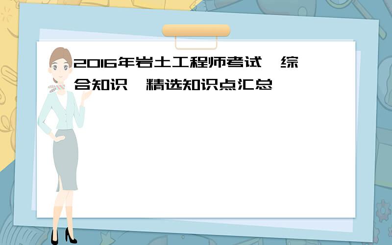 2016年岩土工程师考试《综合知识》精选知识点汇总