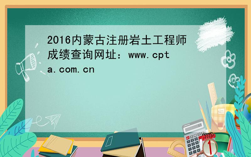 2016内蒙古注册岩土工程师成绩查询网址：www.cpta.com.cn