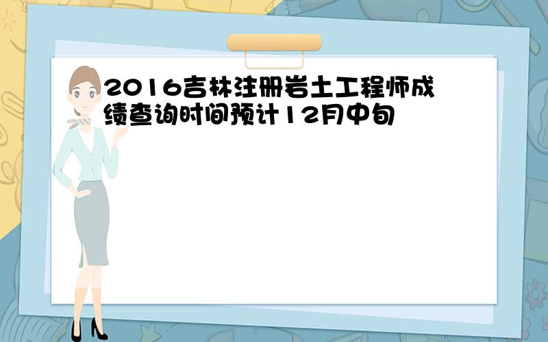 2016吉林注册岩土工程师成绩查询时间预计12月中旬