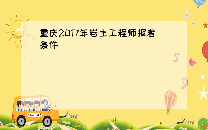 重庆2017年岩土工程师报考条件