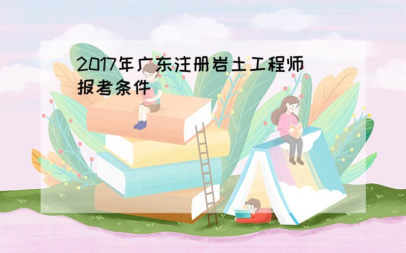 2017年广东注册岩土工程师报考条件