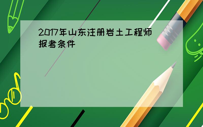 2017年山东注册岩土工程师报考条件