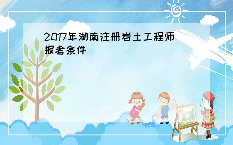 2017年湖南注册岩土工程师报考条件