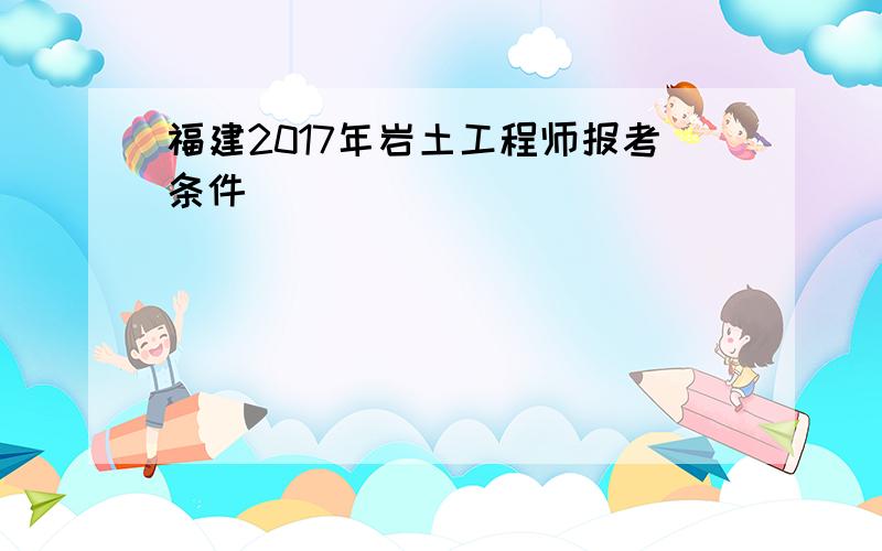 福建2017年岩土工程师报考条件