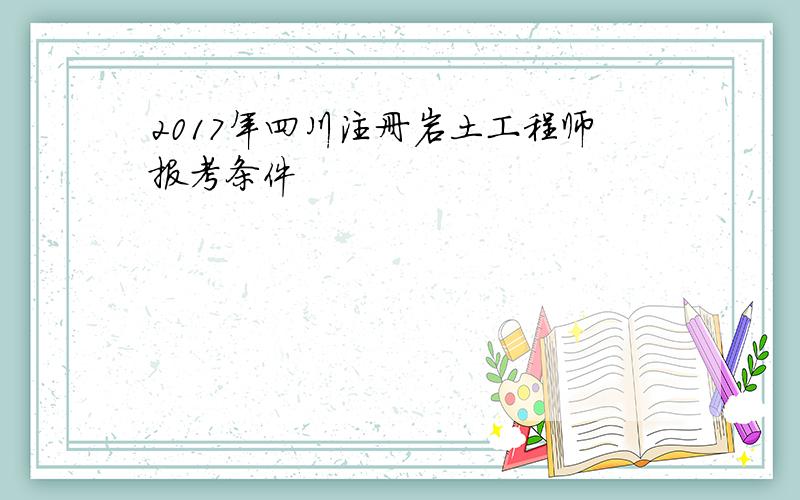 2017年四川注册岩土工程师报考条件