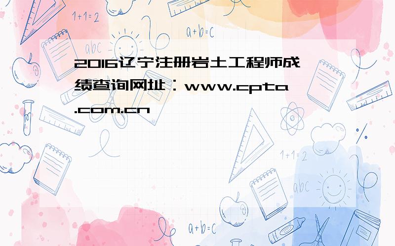 2016辽宁注册岩土工程师成绩查询网址：www.cpta.com.cn