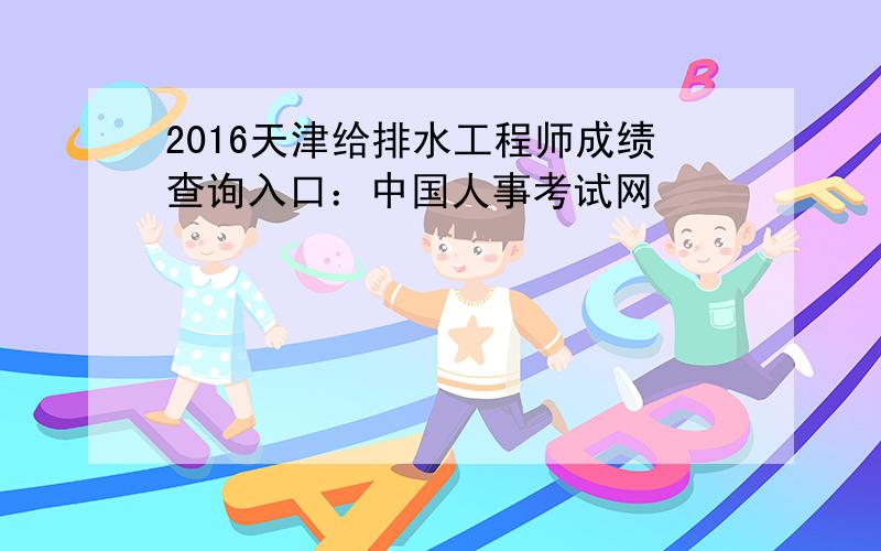 2016天津给排水工程师成绩查询入口：中国人事考试网