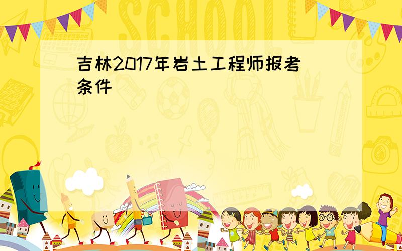 吉林2017年岩土工程师报考条件