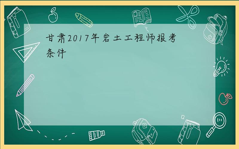 甘肃2017年岩土工程师报考条件