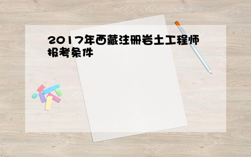 2017年西藏注册岩土工程师报考条件