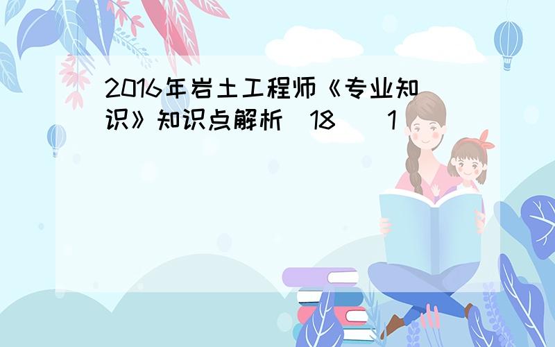 2016年岩土工程师《专业知识》知识点解析(18)[1]