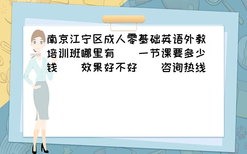 南京江宁区成人零基础英语外教培训班哪里有\\一节课要多少钱\\效果好不好\\咨询热线