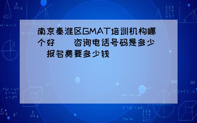 南京秦淮区GMAT培训机构哪个好\\咨询电话号码是多少\\报名费要多少钱